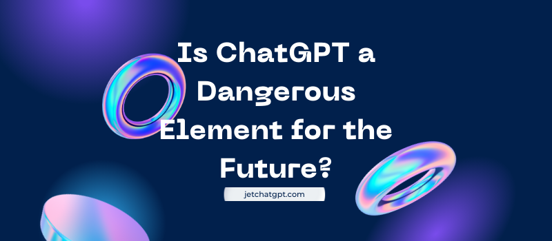 Is ChatGPT a Dangerous Element for the Future?